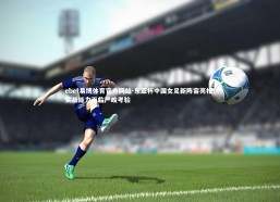 ebet易博体育官方网站-东亚杯中国女足新阵容亮相，实战能力面临严峻考验