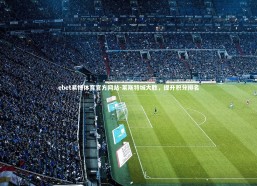 ebet易博体育官方网站-莱斯特城大胜，提升积分排名