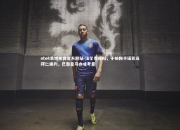 ebet易博体育官方网站-法尔克爆料，于帕梅卡诺首选拜仁续约，巴黎皇马亦成考量