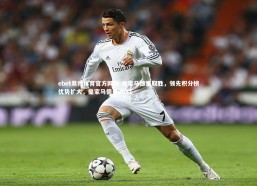 ebet易博体育官方网站-皇家马德里取胜，领先积分榜优势扩大，皇家马德里2021