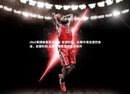 ebet易博体育官方网站-关键时刻，比赛中发生激烈角逐，关键时刻,比赛中发生激烈角逐事件