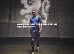 ebet易博体育官方网站-亚洲足球联赛战火重燃 全新赛程公布引爆绿茵争锋