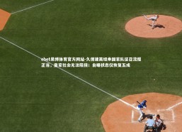 ebet易博体育官方网站-久保建英坦承国家队征召流程正当，皇家社会无法阻挠；自曝状态仅恢复五成