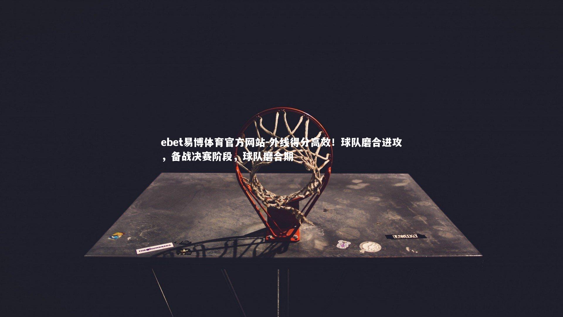 外线得分高效！球队磨合进攻，备战决赛阶段，球队磨合期