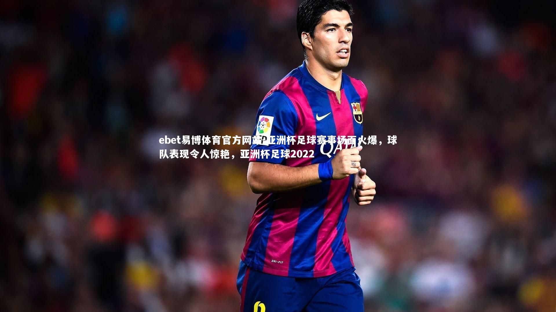 亚洲杯足球赛事场面火爆,球队表现令人惊艳,亚洲杯足球2022