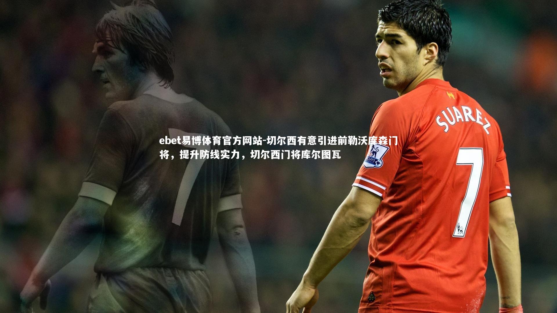 切尔西有意引进前勒沃库森门将,提升防线实力,切尔西门将库尔图瓦