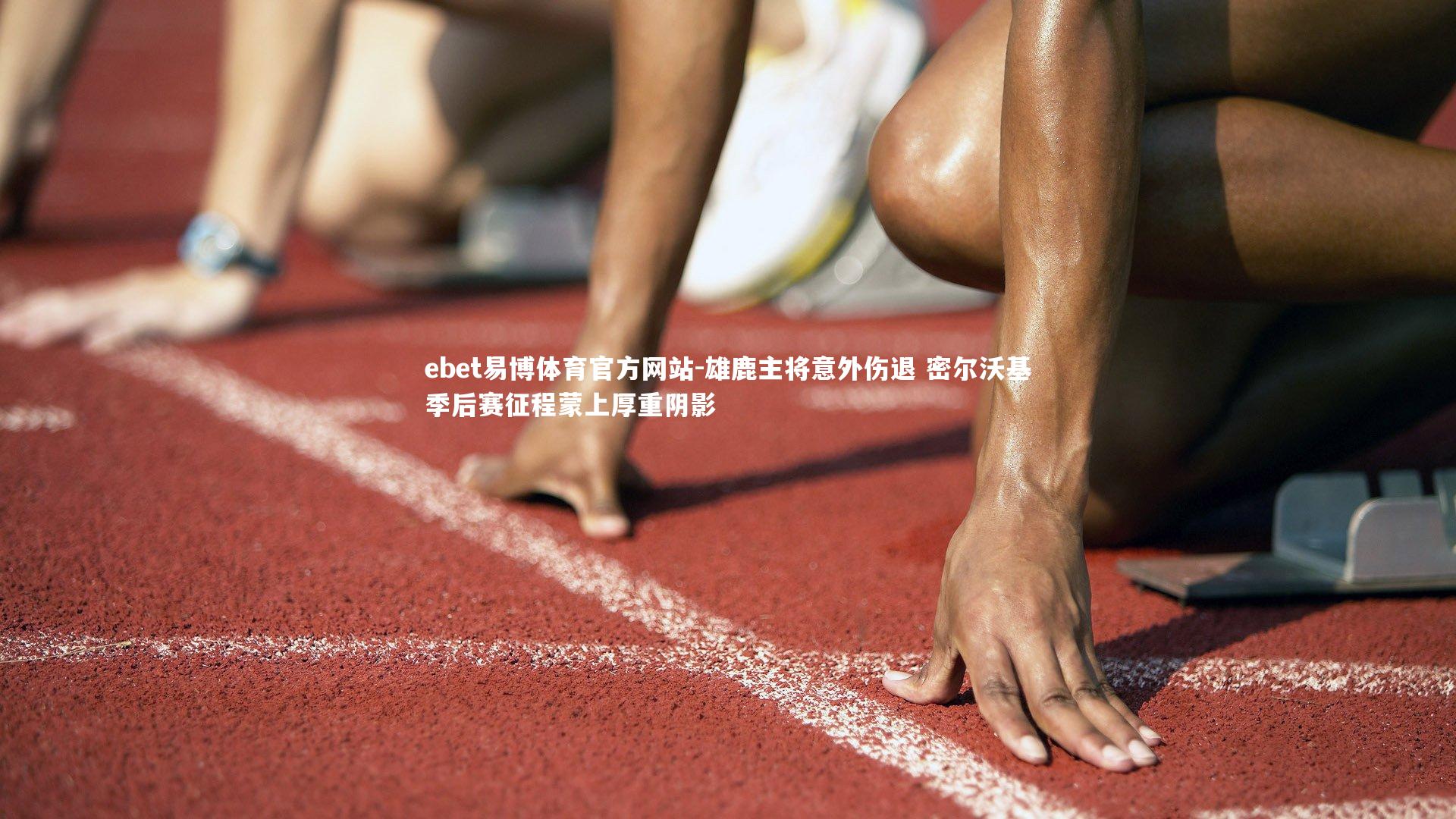 雄鹿主将意外伤退 密尔沃基季后赛征程蒙上厚重阴影