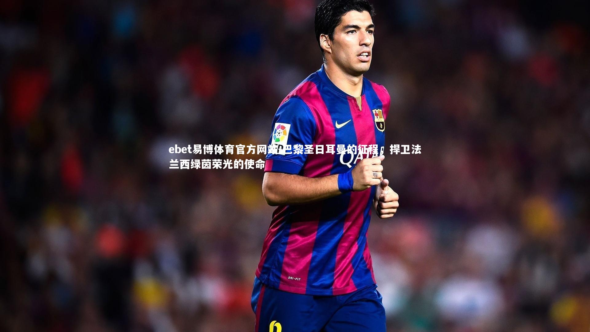 巴黎圣日耳曼的征程,捍卫法兰西绿茵荣光的使命