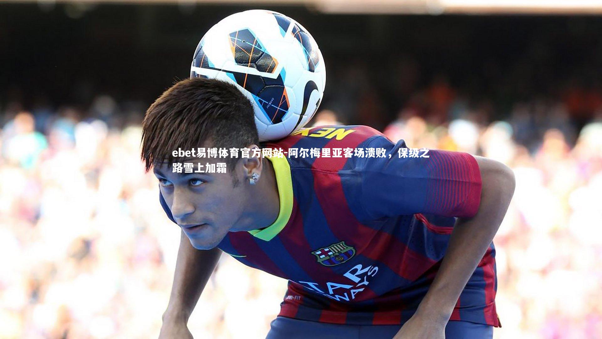 阿尔梅里亚客场溃败,保级之路雪上加霜