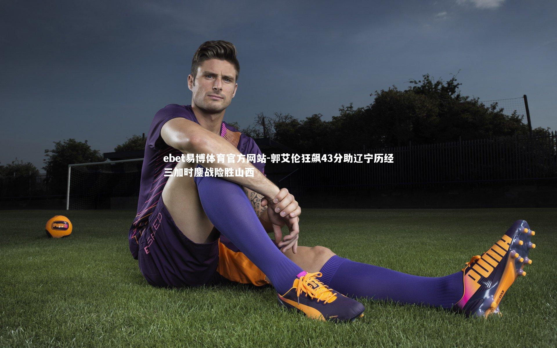 郭艾伦狂飙43分助辽宁历经三加时鏖战险胜山西