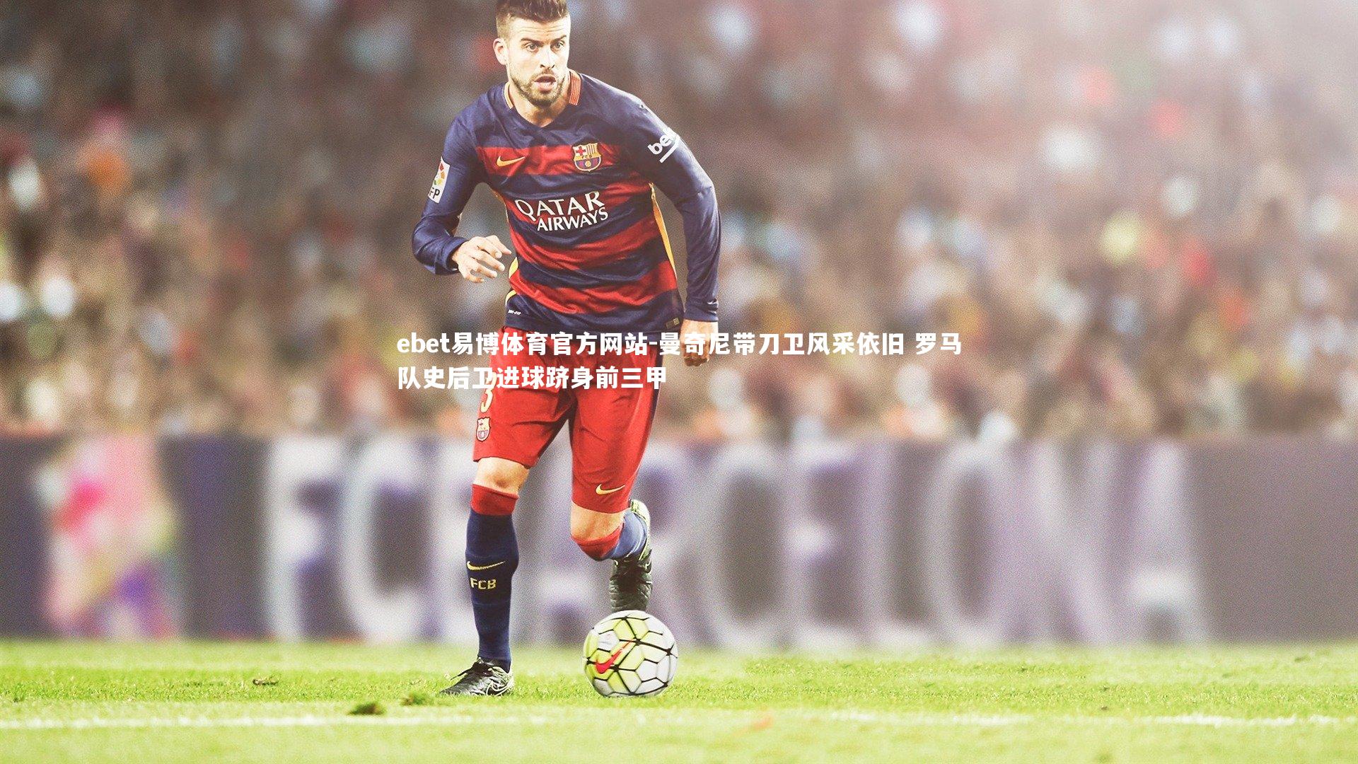 曼奇尼带刀卫风采依旧 罗马队史后卫进球跻身前三甲