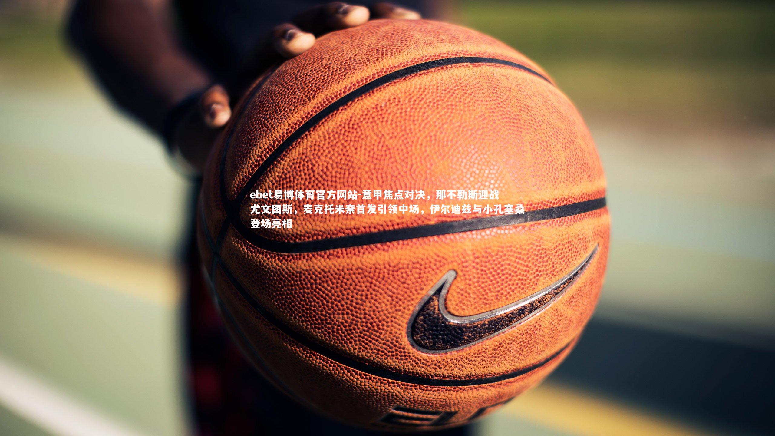 意甲焦点对决,那不勒斯迎战尤文图斯,麦克托米奈首发引领中场,伊尔迪兹与小孔塞桑登场亮相